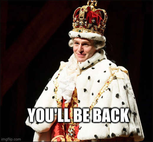 King George from Hamilton saying "you'll be back".
